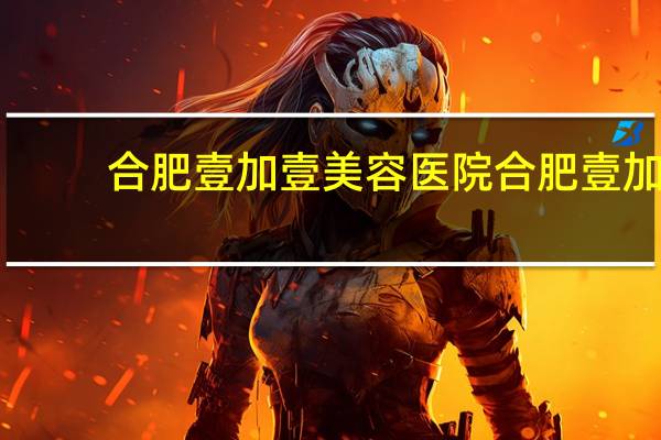 合肥壹加壹美容医院 合肥壹加壹教育科技有限公司介绍