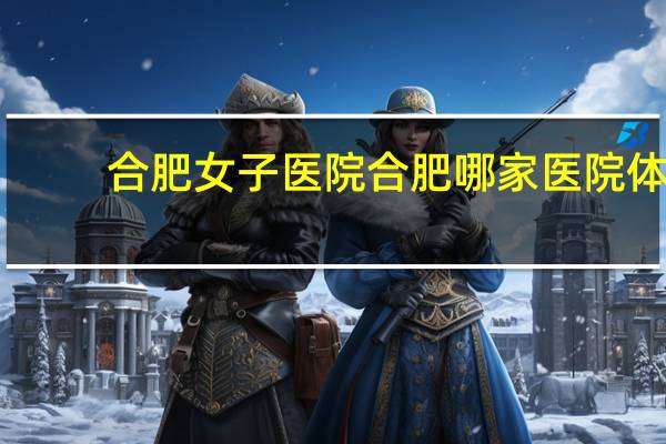 合肥女子医院 合肥哪家医院体检好