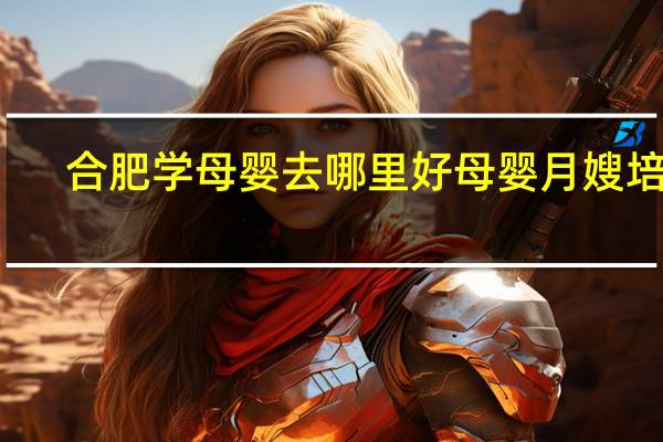 合肥学母婴去哪里好母婴月嫂培训