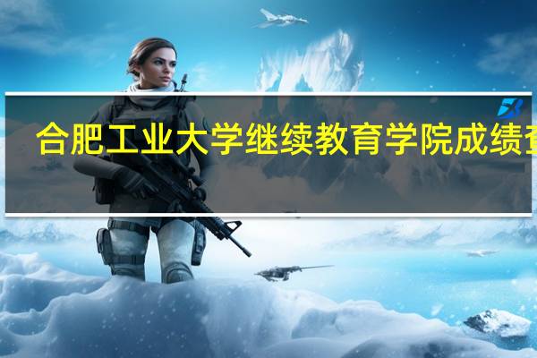 合肥工业大学继续教育学院成绩查询（合肥工业大学继续教育学院电话）