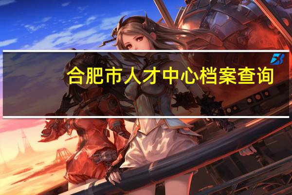 合肥市人才中心档案查询（合肥市人才档案查询）