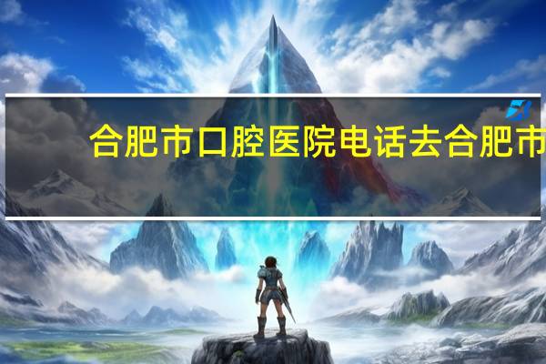 合肥市口腔医院电话 去合肥市口腔医院如何坐公交车