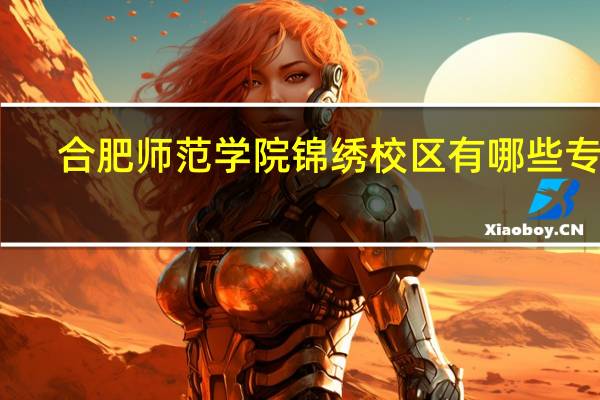 合肥师范学院锦绣校区有哪些专业