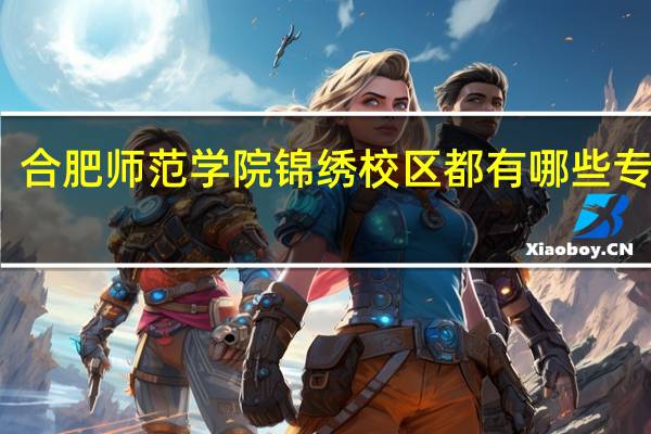 合肥师范学院锦绣校区都有哪些专业啊
