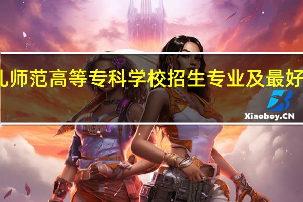 合肥幼儿师范高等专科学校招生专业及最好的专业有哪些