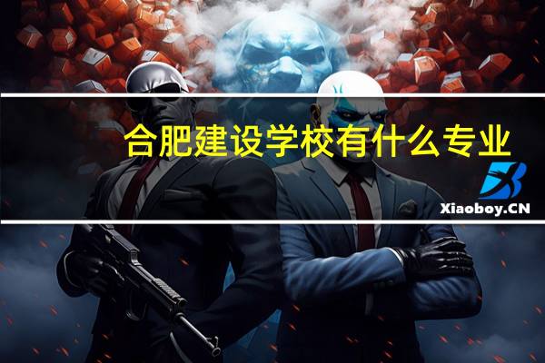 合肥建设学校有什么专业