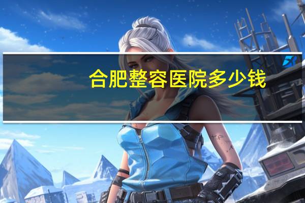 合肥整容医院多少钱，合肥牙齿纠正要多少钱啊