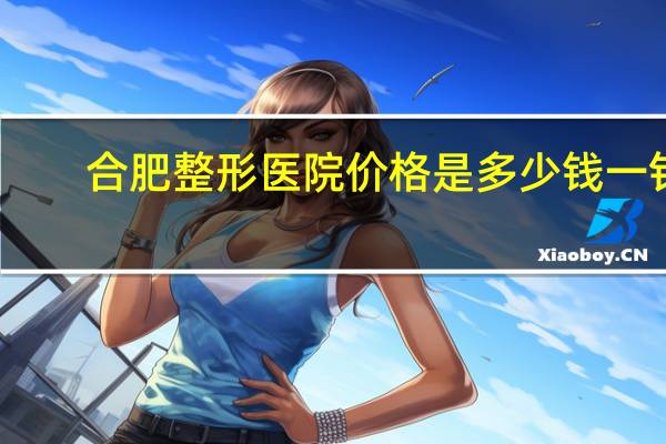 合肥整形医院价格是多少钱一针,安徽合肥三甲医院护士工资大概多少呢
