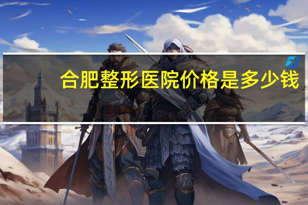 合肥整形医院价格是多少钱，请问一下有没有人知道合肥整形美容哪家好