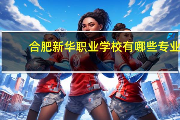 合肥新华职业学校有哪些专业