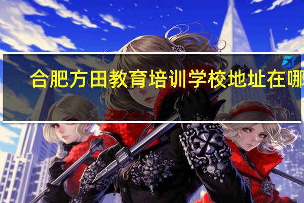 合肥方田教育培训学校地址在哪里