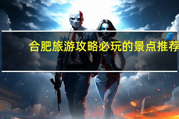 合肥旅游攻略必玩的景点推荐（合肥旅游攻略必玩的景点）