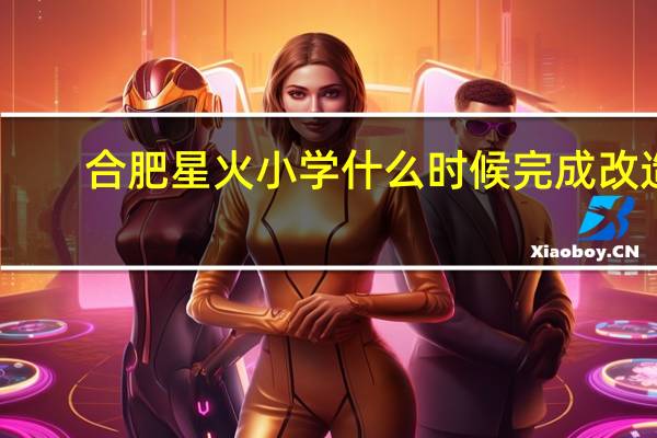 合肥星火小学什么时候完成改造