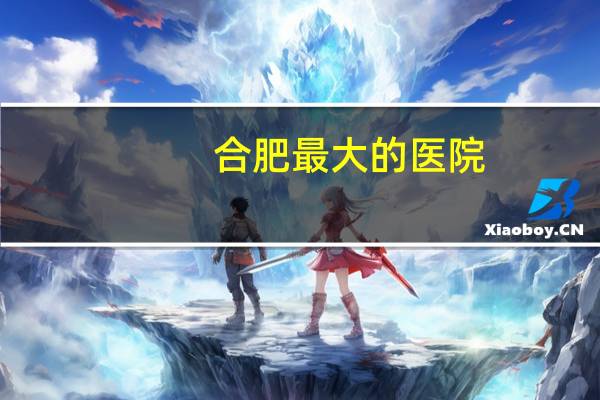 合肥最大的医院(合肥长庚医院属于三甲吗)