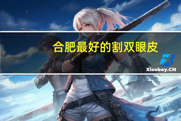 合肥最好的割双眼皮,合肥开双眼皮去哪家开比较正规