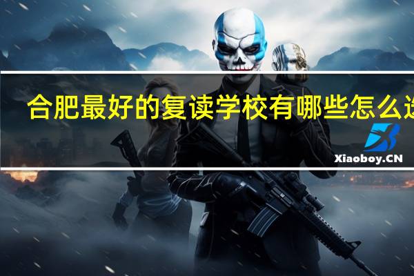 合肥最好的复读学校有哪些 怎么选择