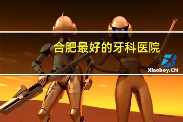合肥最好的牙科医院？合肥牙科哪里最好