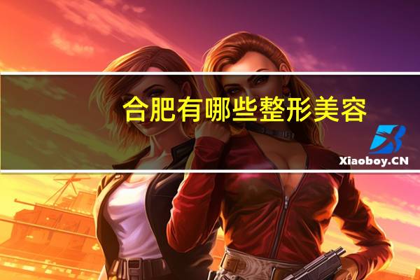 合肥有哪些整形美容(合肥童颜医美整形意院咋样)