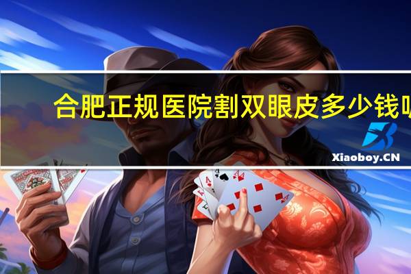 合肥正规医院割双眼皮多少钱呢(合肥哪家割双眼皮较好些费用大概在多少钱谢谢)