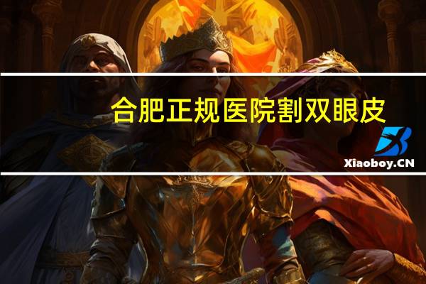 合肥正规医院割双眼皮，合肥哪家割双眼皮较好些费用大概在多少钱谢谢