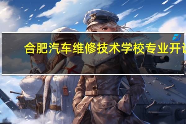 合肥汽车维修技术学校专业开设