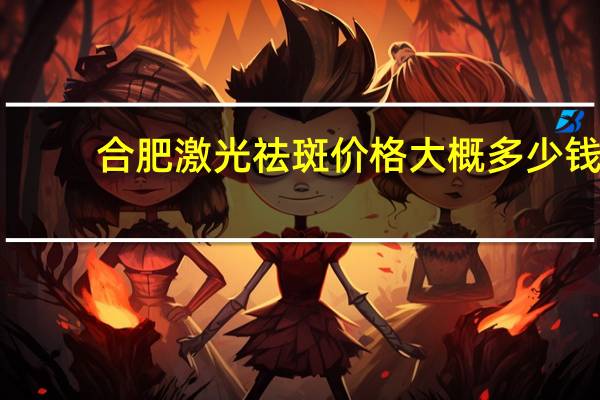 合肥激光祛斑价格大概多少钱？近视激光价格各有多少的