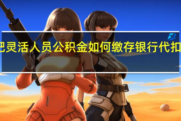 合肥灵活人员公积金如何缴存　银行代扣如何选择