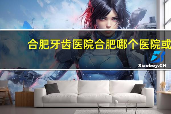 合肥牙齿医院 合肥哪个医院或者诊所补牙好