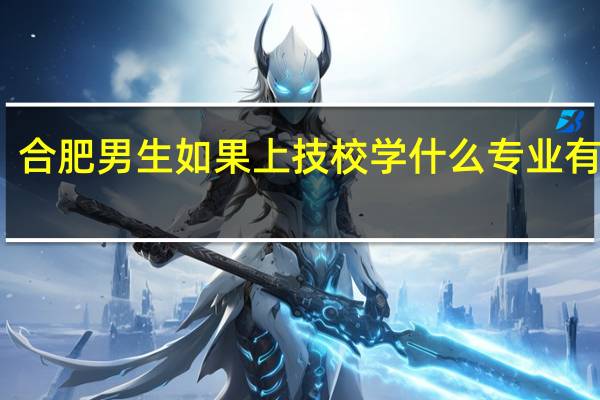 合肥男生如果上技校学什么专业有前途