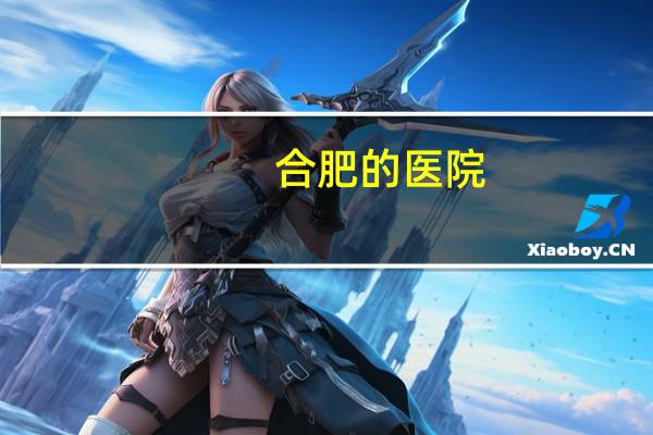 合肥的医院,请问安徽合肥有哪几家正规医院