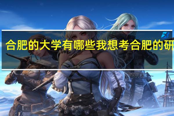 合肥的大学有哪些我想考合肥的研究生