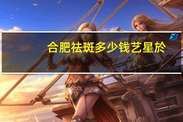 合肥祛斑多少钱艺星於?玻尿酸能祛斑吗