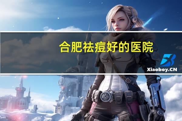 合肥祛痘好的医院,合肥哪个医院或者诊所补牙好