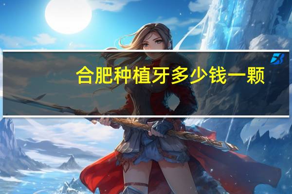 合肥种植牙多少钱一颗(合肥种植牙一般费用是多少)