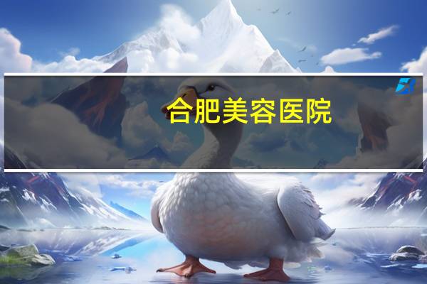 合肥美容医院？合肥哪家整形医院比较好