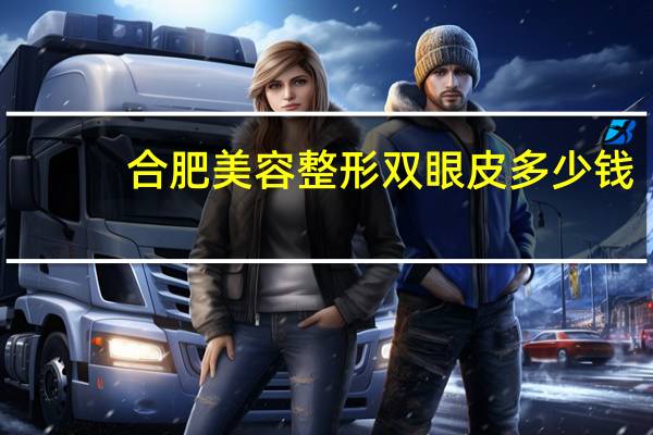 合肥美容整形双眼皮多少钱?合肥第一人民医院割双眼皮开眼角一共多少钱