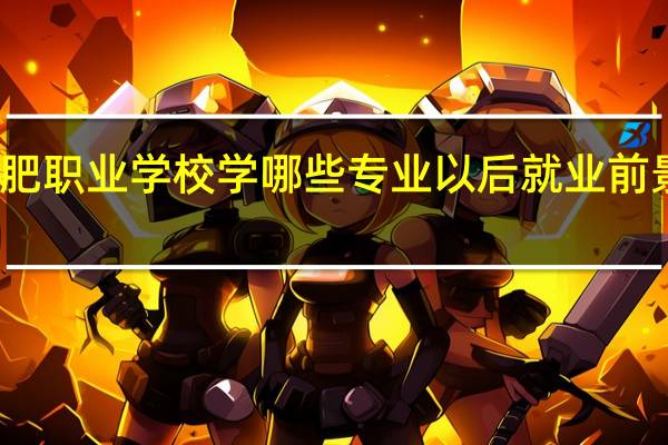 合肥职业学校学哪些专业以后就业前景比较好