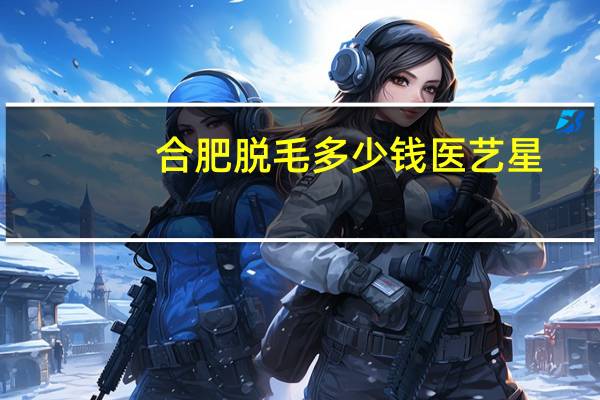 合肥脱毛多少钱医艺星？宁波哪里脱毛好