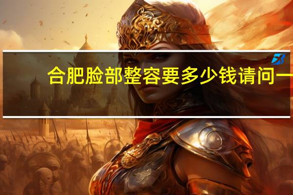 合肥脸部整容要多少钱 请问一下有没有人知道合肥整形美容哪家好