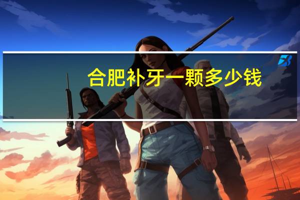 合肥补牙一颗多少钱?合肥牙齿矫正的价格