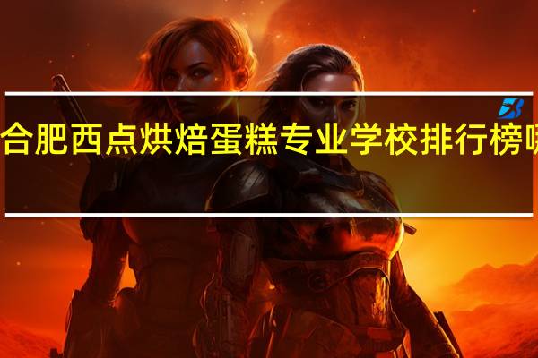 合肥西点烘焙蛋糕专业学校排行榜哪个好