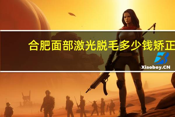 合肥面部激光脱毛多少钱 矫正近视手术多少钱