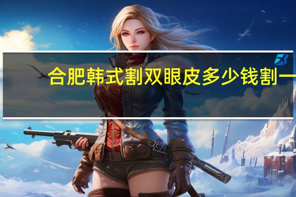 合肥韩式割双眼皮多少钱 割一对双眼皮要花多少钱