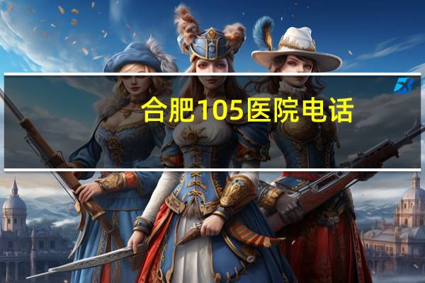 合肥105医院电话(合肥哪家的眼科医院比较好呢)