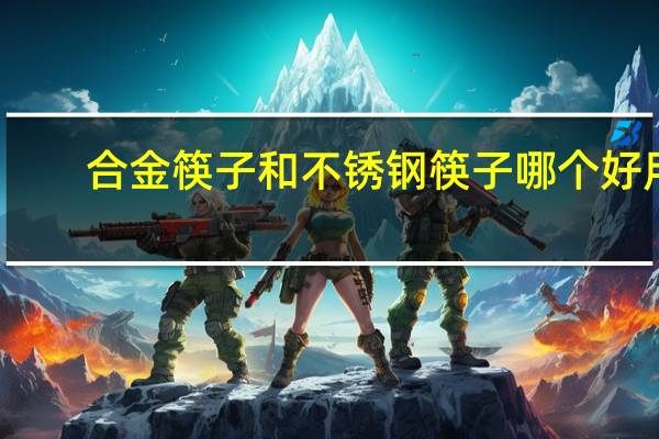 合金筷子和不锈钢筷子哪个好用（合金筷子和不锈钢筷子哪个好）