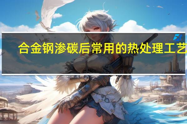 合金钢渗碳后常用的热处理工艺是（合金渗碳钢含碳量是多少）