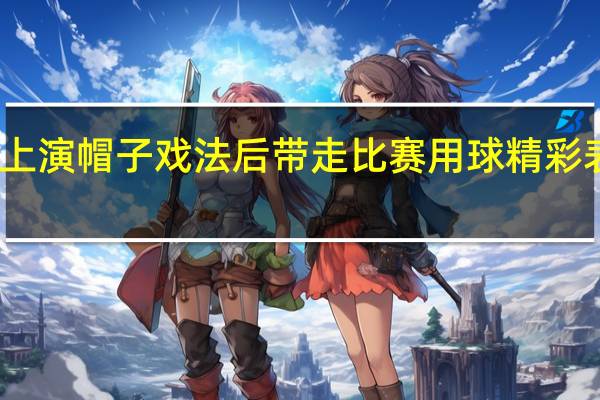 吉乌上演帽子戏法后带走比赛用球 精彩表现获纪念