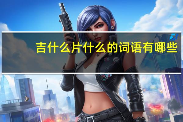 吉什么片什么的词语有哪些?