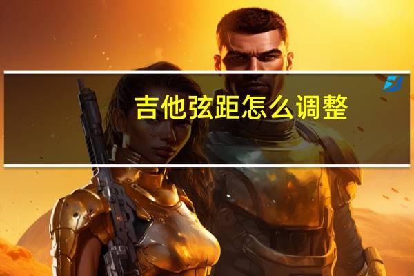 吉他弦距怎么调整（吉他弦距怎么调）