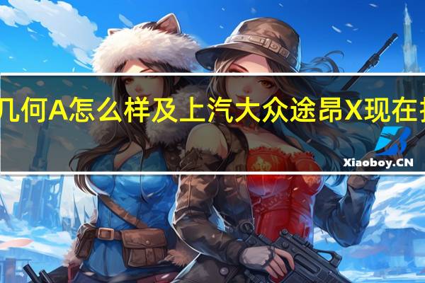 吉利几何A怎么样及上汽大众途昂X现在报价多少钱